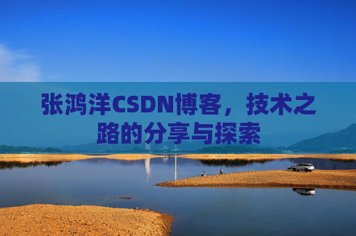 张鸿洋CSDN博客，技术之路的分享与探索