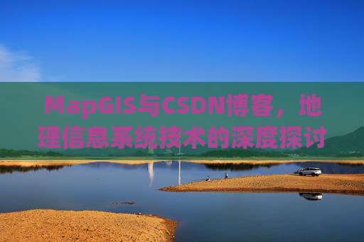 MapGIS与CSDN博客，地理信息系统技术的深度探讨