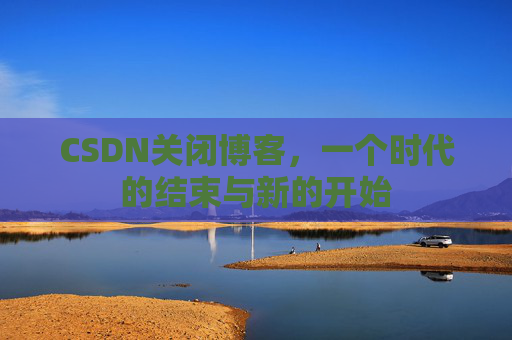 CSDN关闭博客，一个时代的结束与新的开始